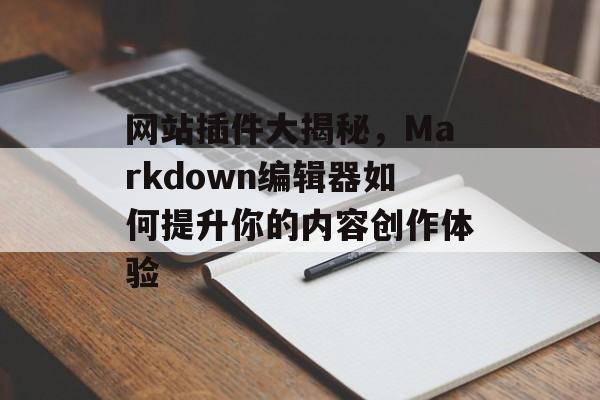 网站插件大揭秘,Markdown编辑器如何提升你的内容创作体验 网站插件大揭秘,Markdown编辑器如何提升你的内容创作体验