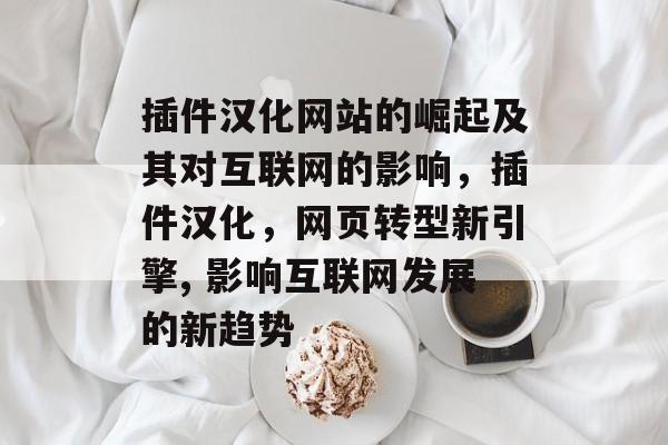 插件汉化网站的崛起及其对互联网的影响,插件汉化,网页转型新引擎, 影响互联网发展的新趋势 插件汉化网站的崛起及其对互联网的影响,插件汉化,网页转型新引擎, 影响互联网发展的新趋势