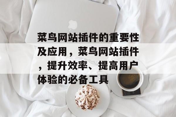 菜鸟网站插件的重要性及应用,菜鸟网站插件,提升效率、提高用户体验的必备工具 菜鸟网站插件的重要性及应用,菜鸟网站插件,提升效率、提高用户体验的必备工具