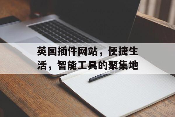 英国插件网站,便捷生活,智能工具的聚集地 英国插件网站,便捷生活,智能工具的聚集地