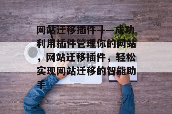 网站迁移插件——成功利用插件管理你的网站,网站迁移插件,轻松实现网站迁移的智能助手 网站迁移插件——成功利用插件管理你的网站,网站迁移插件,轻松实现网站迁移的智能助手