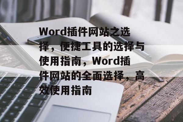 Word插件网站之选择,便捷工具的选择与使用指南,Word插件网站的全面选择,高效使用指南 Word插件网站之选择,便捷工具的选择与使用指南,Word插件网站的全面选择,高效使用指南