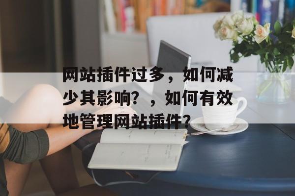 网站插件过多,如何减少其影响?,如何有效地管理网站插件? 网站插件过多,如何减少其影响?,如何有效地管理网站插件?