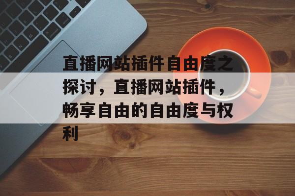 直播网站插件自由度之探讨,直播网站插件,畅享自由的自由度与权利 直播网站插件自由度之探讨,直播网站插件,畅享自由的自由度与权利