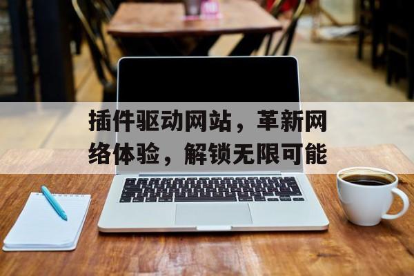 插件驱动网站,革新网络体验,解锁无限可能 插件驱动网站,革新网络体验,解锁无限可能