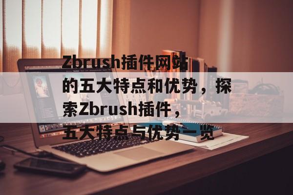 Zbrush插件网站的五大特点和优势,探索Zbrush插件,五大特点与优势一览 Zbrush插件网站的五大特点和优势,探索Zbrush插件,五大特点与优势一览