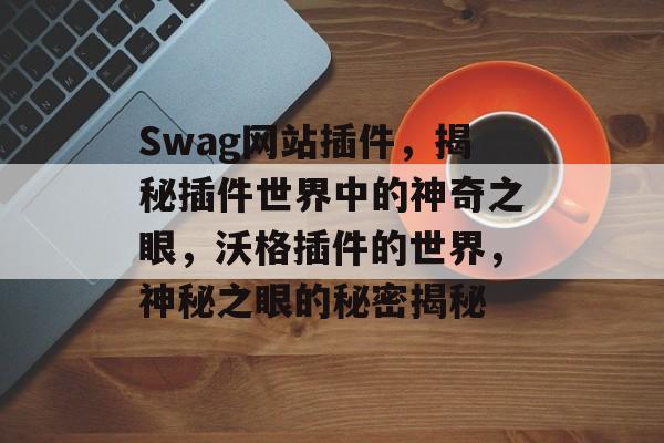 Swag网站插件,揭秘插件世界中的神奇之眼,沃格插件的世界,神秘之眼的秘密揭秘 Swag网站插件,揭秘插件世界中的神奇之眼,沃格插件的世界,神秘之眼的秘密揭秘