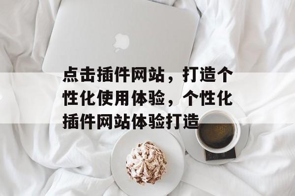 点击插件网站,打造个性化使用体验,个性化插件网站体验打造 点击插件网站,打造个性化使用体验,个性化插件网站体验打造