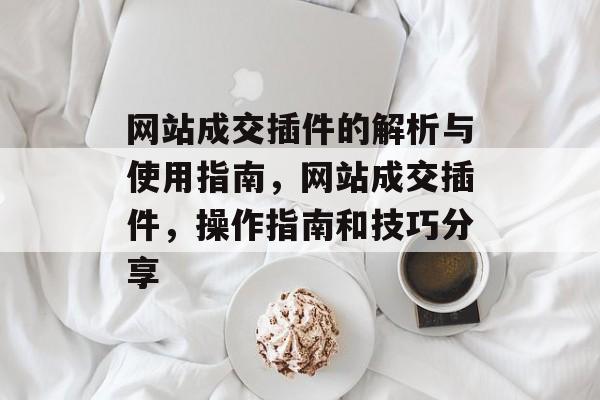网站成交插件的解析与使用指南,网站成交插件,操作指南和技巧分享 网站成交插件的解析与使用指南,网站成交插件,操作指南和技巧分享