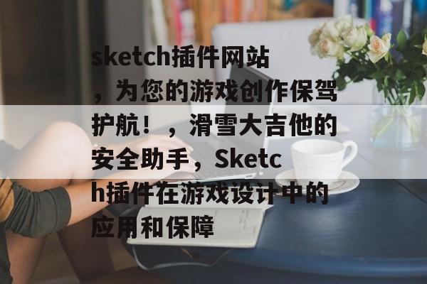 sketch插件网站,为您的游戏创作保驾护航!,滑雪大吉他的安全助手,Sketch插件在游戏设计中的应用和保障 sketch插件网站,为您的游戏创作保驾护航!,滑雪大吉他的安全助手,Sketch插件在游戏设计中的应用和保障