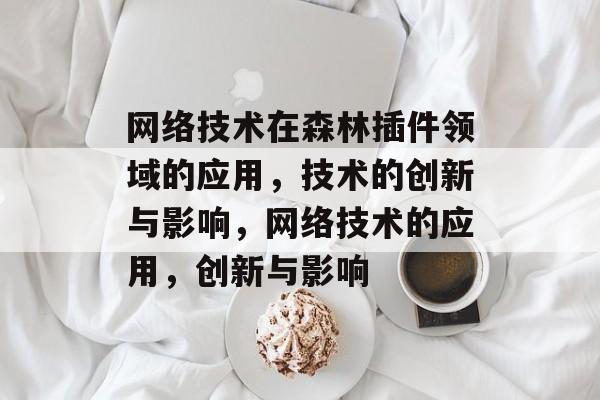 网络技术在森林插件领域的应用,技术的创新与影响,网络技术的应用,创新与影响 网络技术在森林插件领域的应用,技术的创新与影响,网络技术的应用,创新与影响