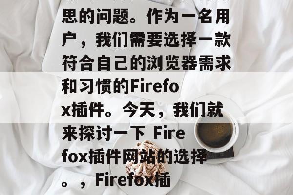 Firefox插件网站的选择是一个值得深思的问题。作为一名用户,我们需要选择一款符合自己的浏览器需求和习惯的Firefox插件。今天,我们就来探讨一下 Firefox插件网站的选择。,Firefox插件网站,如何选择最适合自己的浏览器? Firefox插件网站的选择是一个值得深思的问题。作为一名用户,我们需要选择一款符合自己的浏览器需求和习惯的Firefox插件。今天,我们就来探讨一下 Firefox插件网站的选择。,Firefox插件网站,如何选择最适合自己的浏览器?