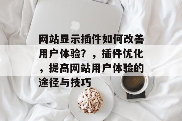 网站显示插件如何改善用户体验?,插件优化,提高网站用户体验的途径与技巧 网站显示插件如何改善用户体验?,插件优化,提高网站用户体验的途径与技巧