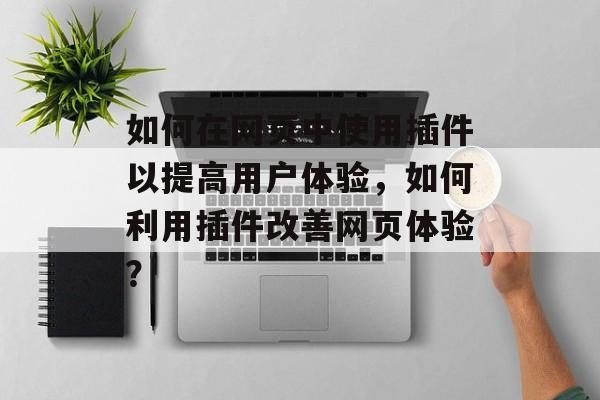 如何在网页中使用插件以提高用户体验,如何利用插件改善网页体验? 如何在网页中使用插件以提高用户体验,如何利用插件改善网页体验?