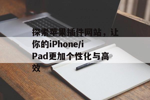 探索苹果插件网站,让你的iPhone/iPad更加个性化与高效 探索苹果插件网站,让你的iPhone/iPad更加个性化与高效