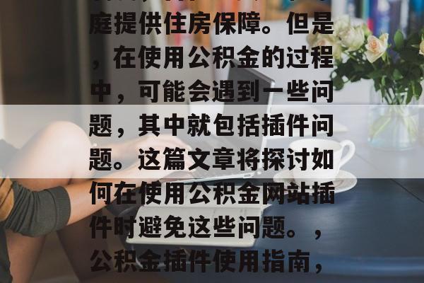 公积金是一种社会福利制度,旨在为员工和家庭提供住房保障。但是,在使用公积金的过程中,可能会遇到一些问题,其中就包括插件问题。这篇文章将探讨如何在使用公积金网站插件时避免这些问题。,公积金插件使用指南,避开常见问题及避免违规行为 公积金是一种社会福利制度,旨在为员工和家庭提供住房保障。但是,在使用公积金的过程中,可能会遇到一些问题,其中就包括插件问题。这篇文章将探讨如何在使用公积金网站插件时避免这些问题。,公积金插件使用指南,避开常见问题及避免违规行为