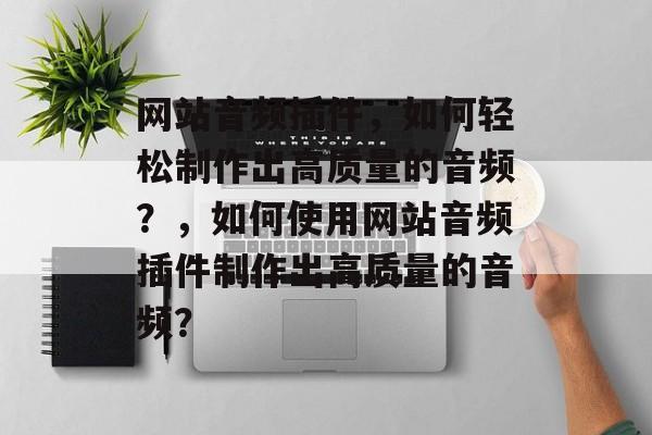 网站音频插件,如何轻松制作出高质量的音频?,如何使用网站音频插件制作出高质量的音频? 网站音频插件,如何轻松制作出高质量的音频?,如何使用网站音频插件制作出高质量的音频?