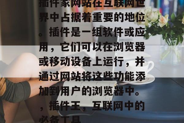 插件家网站在互联网世界中占据着重要的地位。插件是一组软件或应用，它们可以在浏览器或移动设备上运行，并通过网站将这些功能添加到用户的浏览器中。，插件王，互联网中的必备工具