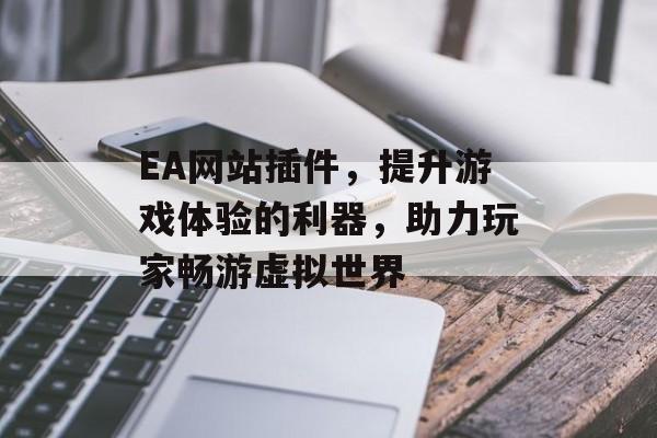 EA网站插件,提升游戏体验的利器,助力玩家畅游虚拟世界 EA网站插件,提升游戏体验的利器,助力玩家畅游虚拟世界