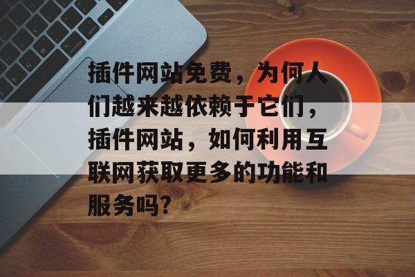 插件网站免费,为何人们越来越依赖于它们,插件网站,如何利用互联网获取更多的功能和服务吗? 插件网站免费,为何人们越来越依赖于它们,插件网站,如何利用互联网获取更多的功能和服务吗?
