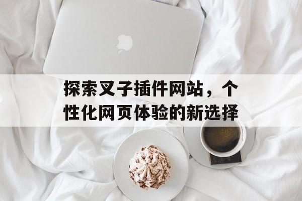 探索叉子插件网站,个性化网页体验的新选择 探索叉子插件网站,个性化网页体验的新选择