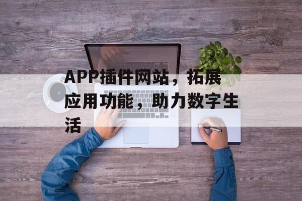 APP插件网站,拓展应用功能,助力数字生活 APP插件网站,拓展应用功能,助力数字生活