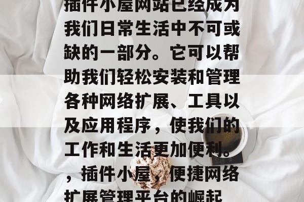 插件小屋网站已经成为我们日常生活中不可或缺的一部分。它可以帮助我们轻松安装和管理各种网络扩展、工具以及应用程序,使我们的工作和生活更加便利。,插件小屋,便捷网络扩展管理平台的崛起 插件小屋网站已经成为我们日常生活中不可或缺的一部分。它可以帮助我们轻松安装和管理各种网络扩展、工具以及应用程序,使我们的工作和生活更加便利。,插件小屋,便捷网络扩展管理平台的崛起
