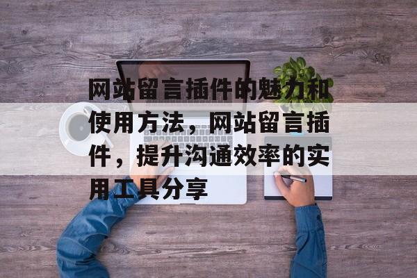 网站留言插件的魅力和使用方法,网站留言插件,提升沟通效率的实用工具分享 网站留言插件的魅力和使用方法,网站留言插件,提升沟通效率的实用工具分享