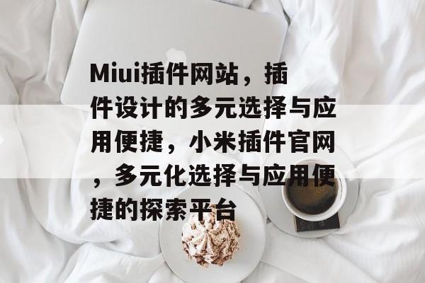 Miui插件网站,插件设计的多元选择与应用便捷,小米插件官网,多元化选择与应用便捷的探索平台 Miui插件网站,插件设计的多元选择与应用便捷,小米插件官网,多元化选择与应用便捷的探索平台