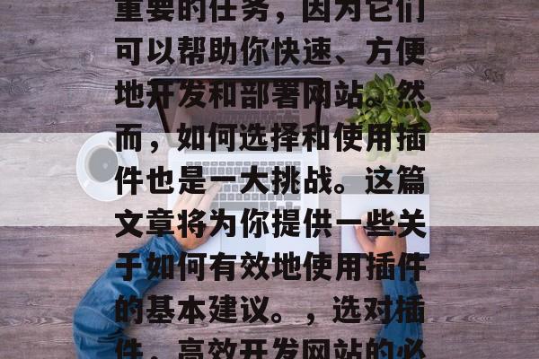 插件开网站是一项非常重要的任务,因为它们可以帮助你快速、方便地开发和部署网站。然而,如何选择和使用插件也是一大挑战。这篇文章将为你提供一些关于如何有效地使用插件的基本建议。,选对插件,高效开发网站的必备技巧 插件开网站是一项非常重要的任务,因为它们可以帮助你快速、方便地开发和部署网站。然而,如何选择和使用插件也是一大挑战。这篇文章将为你提供一些关于如何有效地使用插件的基本建议。,选对插件,高效开发网站的必备技巧