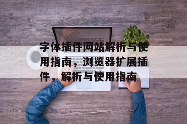 字体插件网站解析与使用指南,浏览器扩展插件,解析与使用指南 字体插件网站解析与使用指南,浏览器扩展插件,解析与使用指南