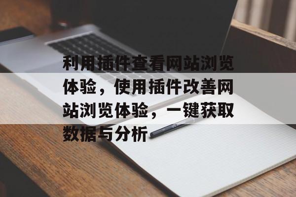 利用插件查看网站浏览体验,使用插件改善网站浏览体验,一键获取数据与分析 利用插件查看网站浏览体验,使用插件改善网站浏览体验,一键获取数据与分析