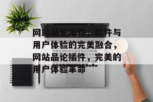 网站品论插件,软件与用户体验的完美融合,网站品论插件,完美的用户体验革命 网站品论插件,软件与用户体验的完美融合,网站品论插件,完美的用户体验革命