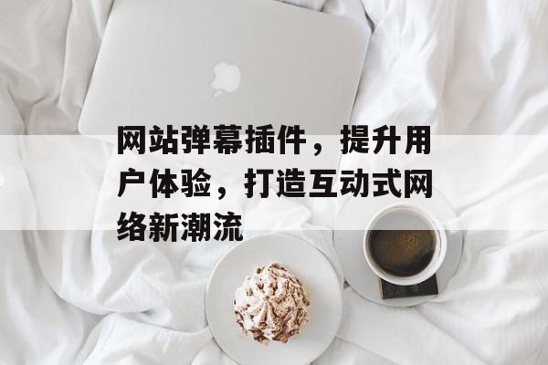 网站弹幕插件,提升用户体验,打造互动式网络新潮流 网站弹幕插件,提升用户体验,打造互动式网络新潮流