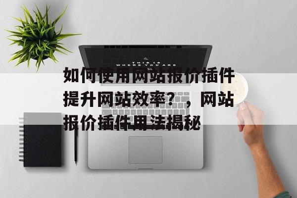 如何使用网站报价插件提升网站效率?,网站报价插件用法揭秘 如何使用网站报价插件提升网站效率?,网站报价插件用法揭秘