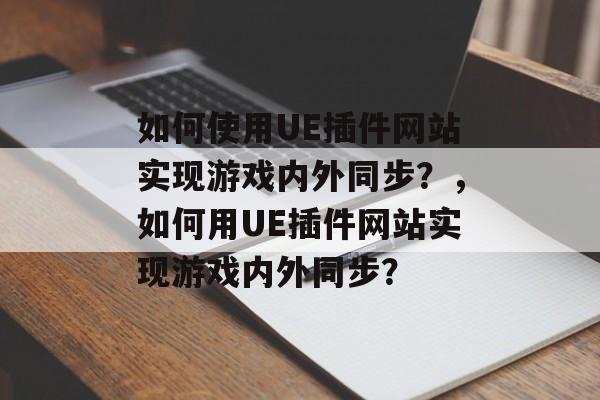如何使用UE插件网站实现游戏内外同步?,如何用UE插件网站实现游戏内外同步? 如何使用UE插件网站实现游戏内外同步?,如何用UE插件网站实现游戏内外同步?