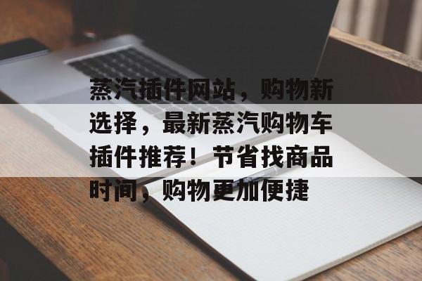 蒸汽插件网站,购物新选择,最新蒸汽购物车插件推荐!节省找商品时间,购物更加便捷 蒸汽插件网站,购物新选择,最新蒸汽购物车插件推荐!节省找商品时间,购物更加便捷