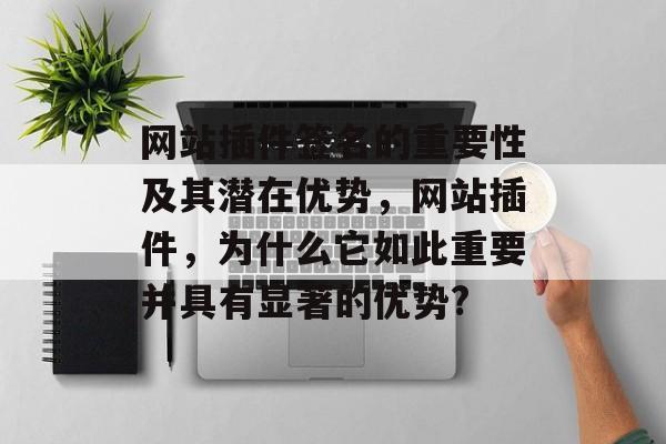 网站插件签名的重要性及其潜在优势,网站插件,为什么它如此重要并具有显著的优势? 网站插件签名的重要性及其潜在优势,网站插件,为什么它如此重要并具有显著的优势?