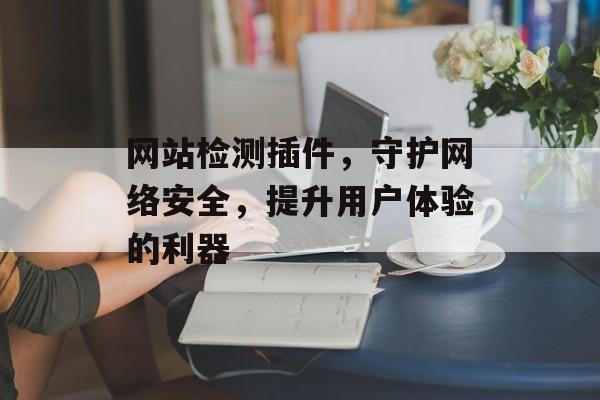 网站检测插件,守护网络安全,提升用户体验的利器 网站检测插件,守护网络安全,提升用户体验的利器