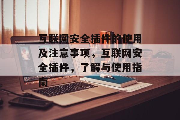 互联网安全插件的使用及注意事项,互联网安全插件,了解与使用指南 互联网安全插件的使用及注意事项,互联网安全插件,了解与使用指南