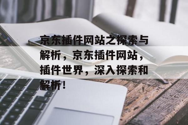 京东插件网站之探索与解析,京东插件网站,插件世界,深入探索和解析! 京东插件网站之探索与解析,京东插件网站,插件世界,深入探索和解析!