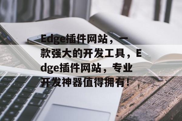 Edge插件网站,一款强大的开发工具,Edge插件网站,专业开发神器值得拥有! Edge插件网站,一款强大的开发工具,Edge插件网站,专业开发神器值得拥有!