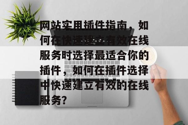 网站实用插件指南,如何在快速建立有效在线服务时选择最适合你的插件,如何在插件选择中快速建立有效的在线服务? 网站实用插件指南,如何在快速建立有效在线服务时选择最适合你的插件,如何在插件选择中快速建立有效的在线服务?
