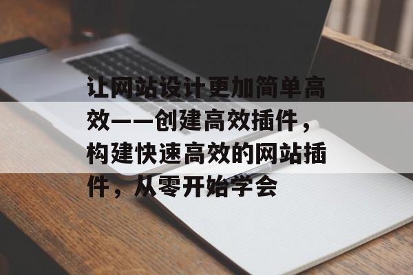 让网站设计更加简单高效——创建高效插件,构建快速高效的网站插件,从零开始学会 让网站设计更加简单高效——创建高效插件,构建快速高效的网站插件,从零开始学会