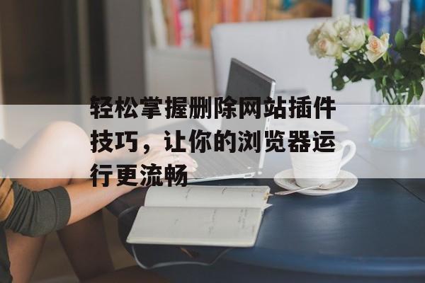 轻松掌握删除网站插件技巧,让你的浏览器运行更流畅 轻松掌握删除网站插件技巧,让你的浏览器运行更流畅