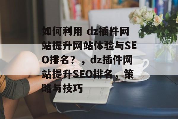 如何利用 dz插件网站提升网站体验与SEO排名?,dz插件网站提升SEO排名,策略与技巧 如何利用 dz插件网站提升网站体验与SEO排名?,dz插件网站提升SEO排名,策略与技巧