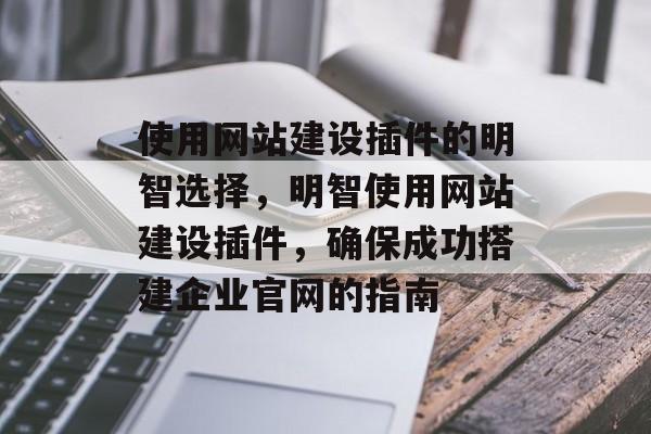 使用网站建设插件的明智选择,明智使用网站建设插件,确保成功搭建企业官网的指南 使用网站建设插件的明智选择,明智使用网站建设插件,确保成功搭建企业官网的指南