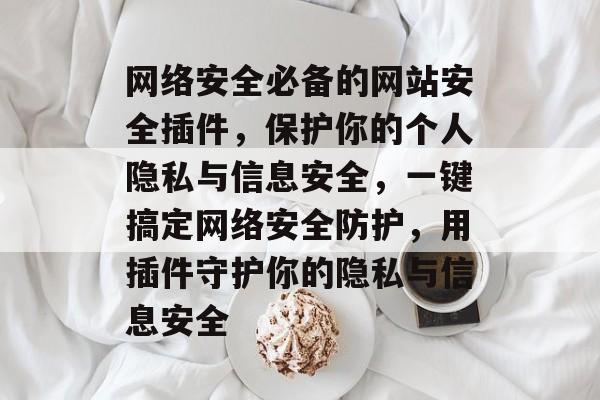 网络安全必备的网站安全插件,保护你的个人隐私与信息安全,一键搞定网络安全防护,用插件守护你的隐私与信息安全 网络安全必备的网站安全插件,保护你的个人隐私与信息安全,一键搞定网络安全防护,用插件守护你的隐私与信息安全