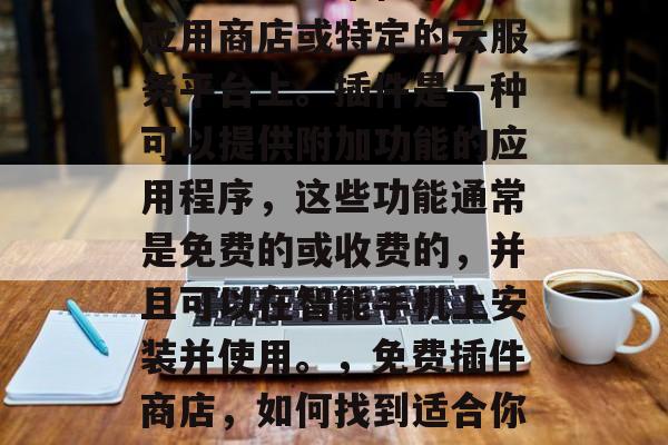 插件商店通常位于手机应用商店或特定的云服务平台上。插件是一种可以提供附加功能的应用程序,这些功能通常是免费的或收费的,并且可以在智能手机上安装并使用。,免费插件商店,如何找到适合你的应用程序 插件商店通常位于手机应用商店或特定的云服务平台上。插件是一种可以提供附加功能的应用程序,这些功能通常是免费的或收费的,并且可以在智能手机上安装并使用。,免费插件商店,如何找到适合你的应用程序