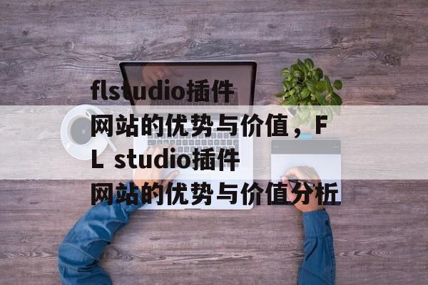 flstudio插件网站的优势与价值,FL studio插件网站的优势与价值分析 flstudio插件网站的优势与价值,FL studio插件网站的优势与价值分析
